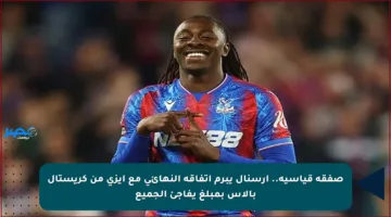 صفقة قياسية.. أرسنال يبرم اتفاقه النهائي مع إيزي من كريستال بالاس بمبلغ يفاجئ الجميع